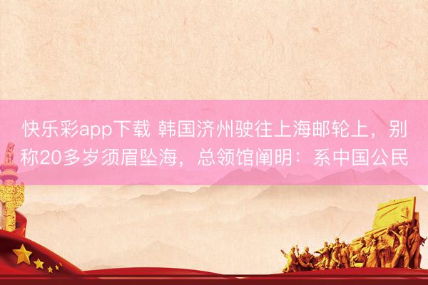快乐彩app下载 韩国济州驶往上海邮轮上，别称20多岁须眉坠海，总领馆阐明：系中国公民