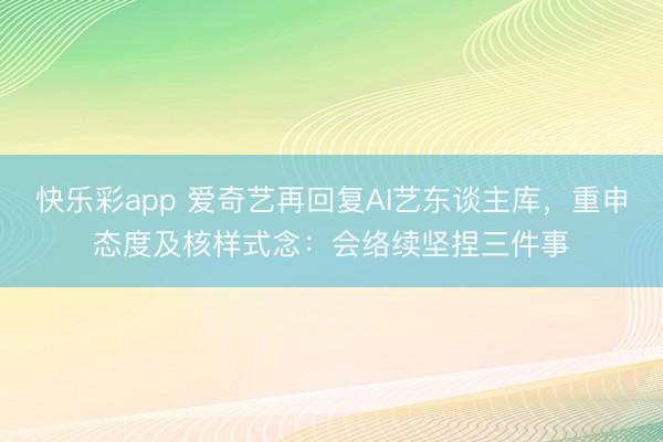 快乐彩app 爱奇艺再回复AI艺东谈主库，重申态度及核样式念：会络续坚捏三件事