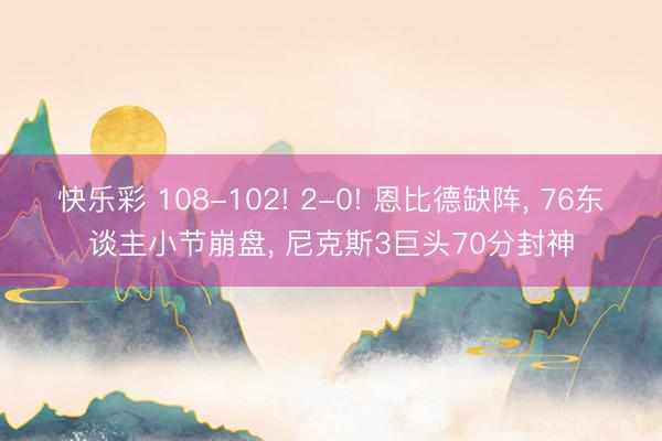 快乐彩 108-102! 2-0! 恩比德缺阵， 76东谈主小节崩盘， 尼克斯3巨头70分封神
