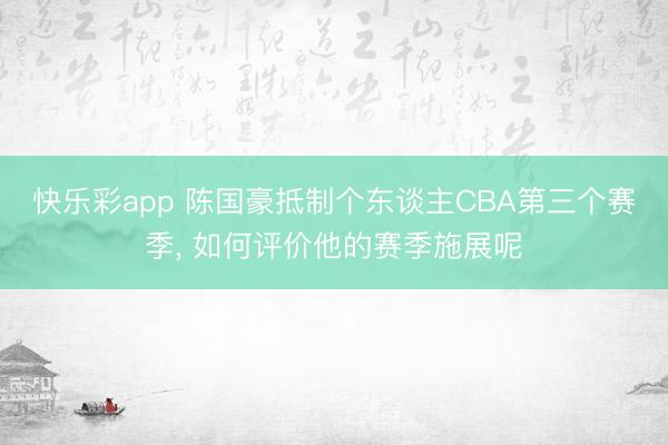 快乐彩app 陈国豪抵制个东谈主CBA第三个赛季， 如何评价他的赛季施展呢