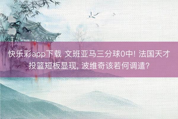 快乐彩app下载 文班亚马三分球0中! 法国天才投篮短板显现， 波维奇该若何调遣?
