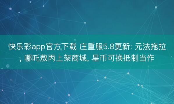 快乐彩app官方下载 庄重服5.8更新: 元法拖拉， 哪吒敖丙上架商城， 星币可换抵制当作