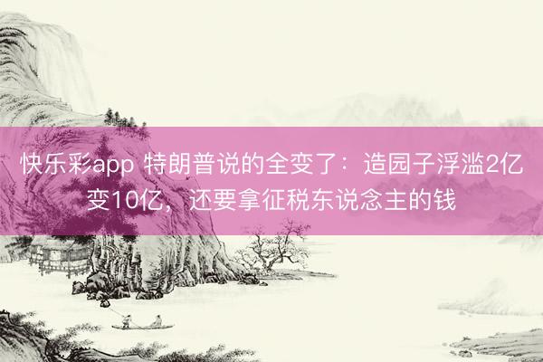快乐彩app 特朗普说的全变了：造园子浮滥2亿变10亿，还要拿征税东说念主的钱