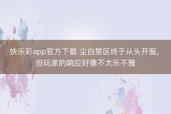 快乐彩app官方下载 尘白禁区终于从头开服， 但玩家的响应好像不太乐不雅