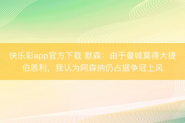 快乐彩app官方下载 默森：由于曼城莫得大捷伯恩利，我认为阿森纳仍占据争冠上风