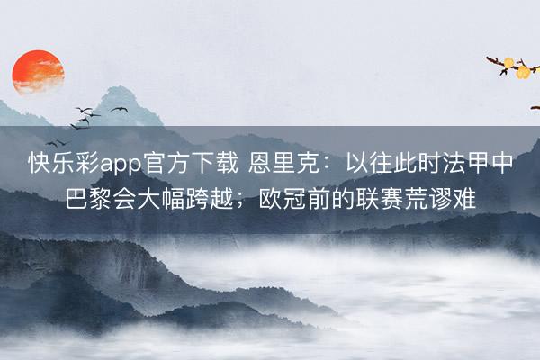 快乐彩app官方下载 恩里克：以往此时法甲中巴黎会大幅跨越；欧冠前的联赛荒谬难