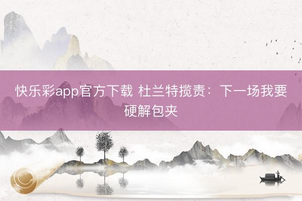 快乐彩app官方下载 杜兰特揽责：下一场我要硬解包夹