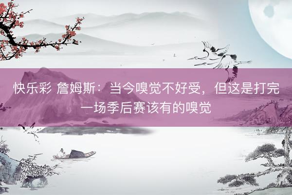 快乐彩 詹姆斯：当今嗅觉不好受，但这是打完一场季后赛该有的嗅觉
