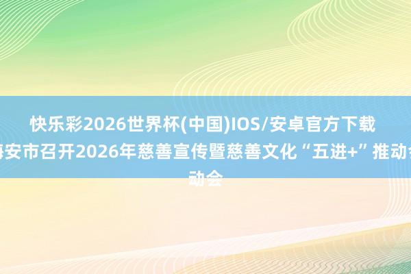 快乐彩2026世界杯(中国)IOS/安卓官方下载 海安市召开2026年慈善宣传暨慈善文化“五进+”推动会