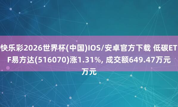 快乐彩2026世界杯(中国)IOS/安卓官方下载 低碳ETF易方达(516070)涨1.31%， 成交额649.47万元