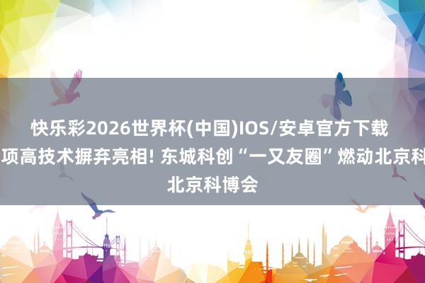 快乐彩2026世界杯(中国)IOS/安卓官方下载 50余项高技术摒弃亮相! 东城科创“一又友圈”燃动北京科博会