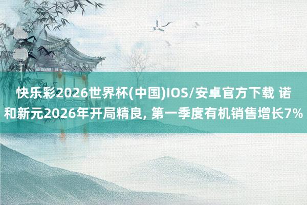 快乐彩2026世界杯(中国)IOS/安卓官方下载 诺和新元2026年开局精良， 第一季度有机销售增长7%