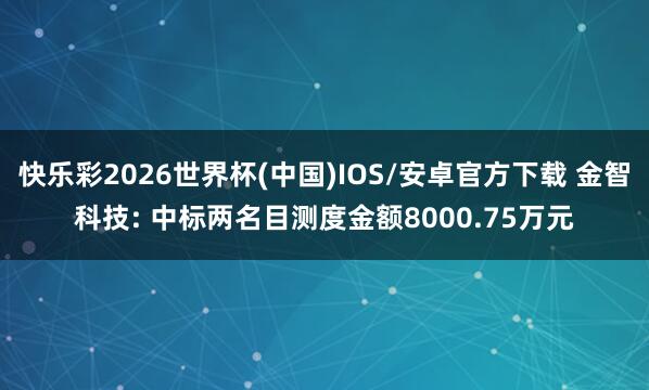 快乐彩2026世界杯(中国)IOS/安卓官方下载 金智科技: 中标两名目测度金额8000.75万元