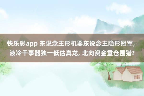 快乐彩app 东说念主形机器东说念主隐形冠军， 液冷干事器独一低估真龙， 北向资金重仓围猎?