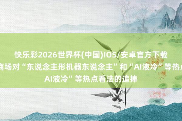 快乐彩2026世界杯(中国)IOS/安卓官方下载 创世纪源于商场对“东说念主形机器东说念主”和“AI液冷”等热点看法的追捧