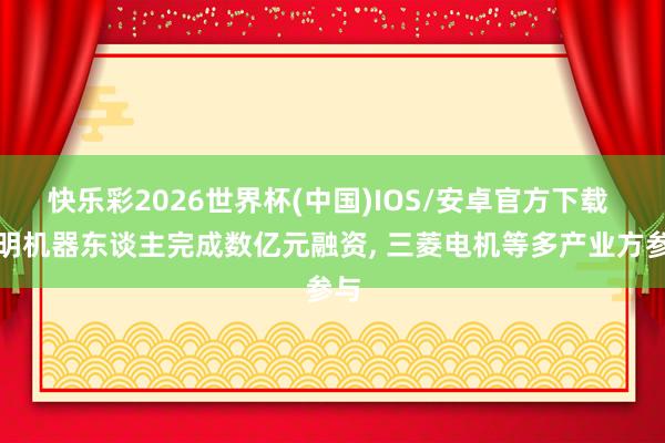 快乐彩2026世界杯(中国)IOS/安卓官方下载 鹿明机器东谈主完成数亿元融资， 三菱电机等多产业方参与