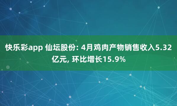 快乐彩app 仙坛股份: 4月鸡肉产物销售收入5.32亿元， 环比增长15.9%