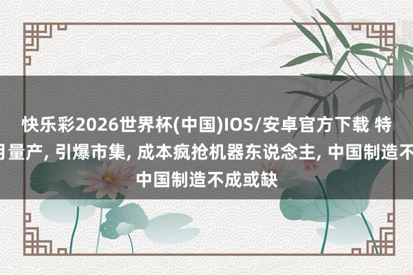 快乐彩2026世界杯(中国)IOS/安卓官方下载 特斯拉7月量产， 引爆市集， 成本疯抢机器东说念主， 中国制造不成或缺