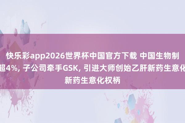 快乐彩app2026世界杯中国官方下载 中国生物制药涨超4%， 子公司牵手GSK， 引进大师创始乙肝新药生意化权柄