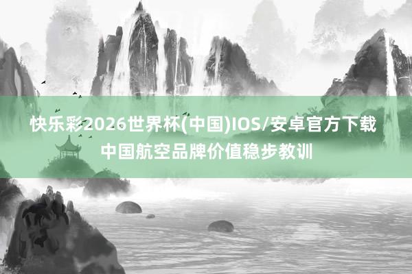 快乐彩2026世界杯(中国)IOS/安卓官方下载 中国航空品牌价值稳步教训