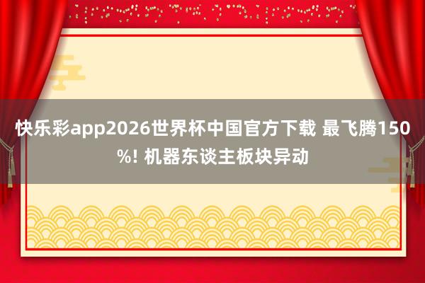 快乐彩app2026世界杯中国官方下载 最飞腾150%! 机器东谈主板块异动