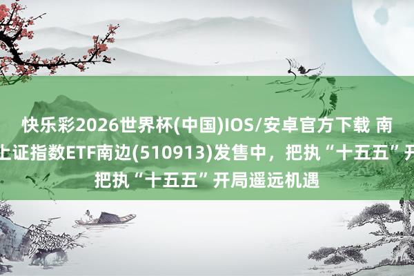 快乐彩2026世界杯(中国)IOS/安卓官方下载 南边基金旗下上证指数ETF南边(510913)发售中，把执“十五五”开局遥远机遇