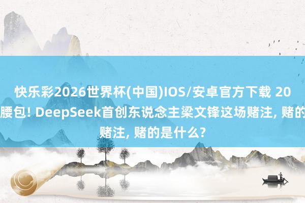 快乐彩2026世界杯(中国)IOS/安卓官方下载 200亿自掏腰包! DeepSeek首创东说念主梁文锋这场赌注， 赌的是什么?