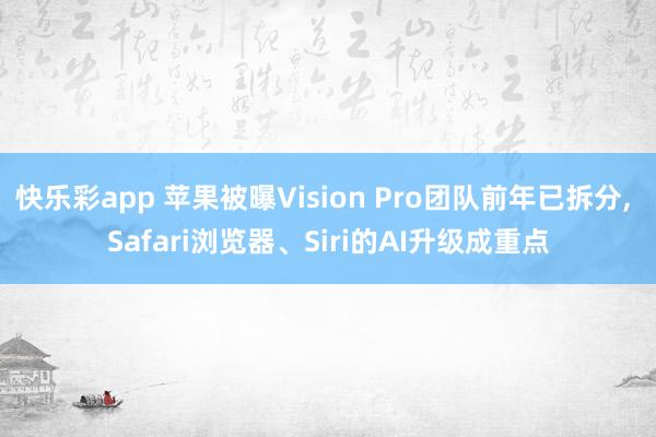 快乐彩app 苹果被曝Vision Pro团队前年已拆分， Safari浏览器、Siri的AI升级成重点