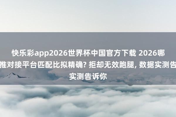 快乐彩app2026世界杯中国官方下载 2026哪个地推对接平台匹配比拟精确? 拒却无效跑腿， 数据实测告诉你