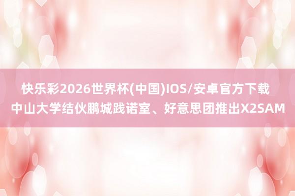 快乐彩2026世界杯(中国)IOS/安卓官方下载 中山大学结伙鹏城践诺室、好意思团推出X2SAM