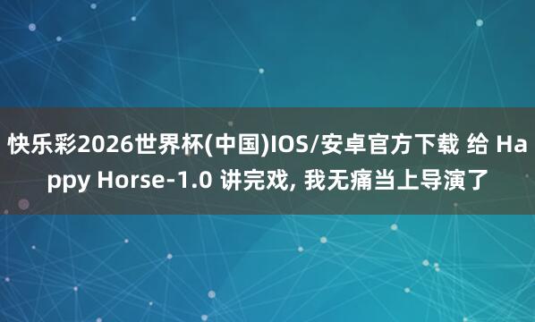快乐彩2026世界杯(中国)IOS/安卓官方下载 给 Happy Horse-1.0 讲完戏， 我无痛当上导演了