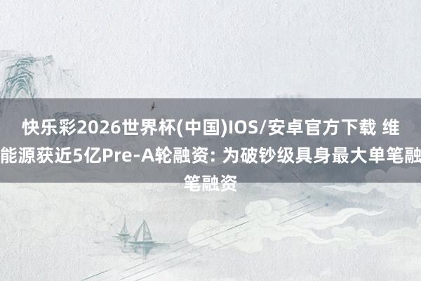 快乐彩2026世界杯(中国)IOS/安卓官方下载 维他能源获近5亿Pre-A轮融资: 为破钞级具身最大单笔融资