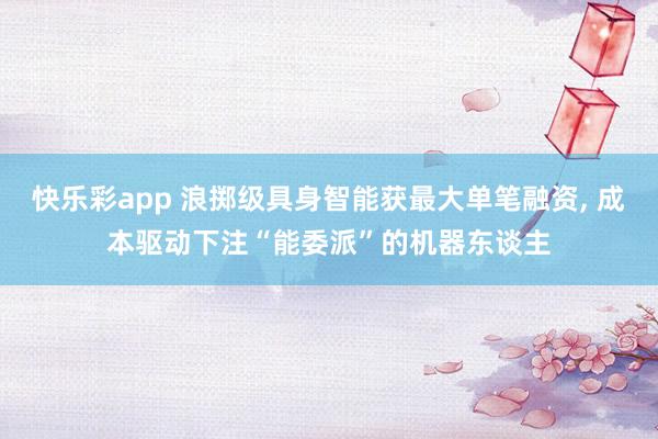 快乐彩app 浪掷级具身智能获最大单笔融资， 成本驱动下注“能委派”的机器东谈主