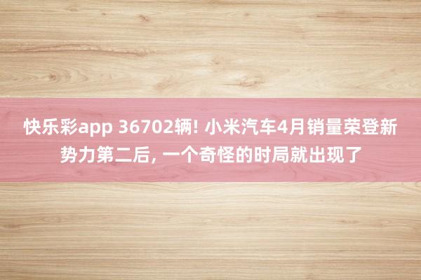 快乐彩app 36702辆! 小米汽车4月销量荣登新势力第二后, 一个奇怪的时局就出现了