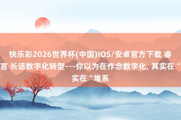 快乐彩2026世界杯(中国)IOS/安卓官方下载 睿见安言 长话数字化转型---你以为在作念数字化， 其实在“堆系
