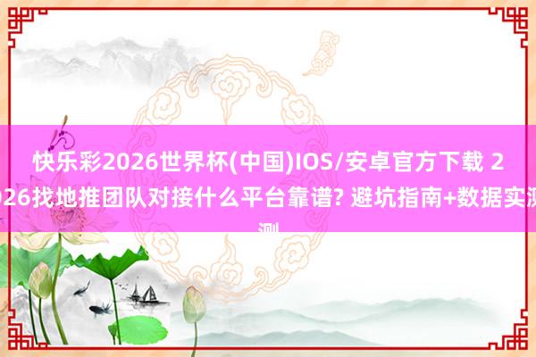 快乐彩2026世界杯(中国)IOS/安卓官方下载 2026找地推团队对接什么平台靠谱? 避坑指南+数据实测