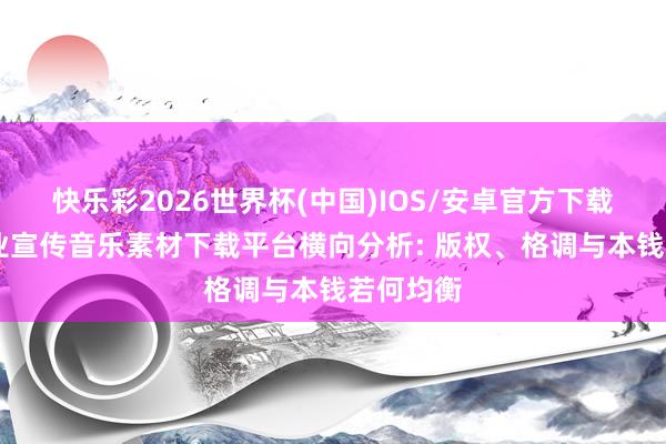 快乐彩2026世界杯(中国)IOS/安卓官方下载 五个企业宣传音乐素材下载平台横向分析: 版权、格调与本钱若何均衡