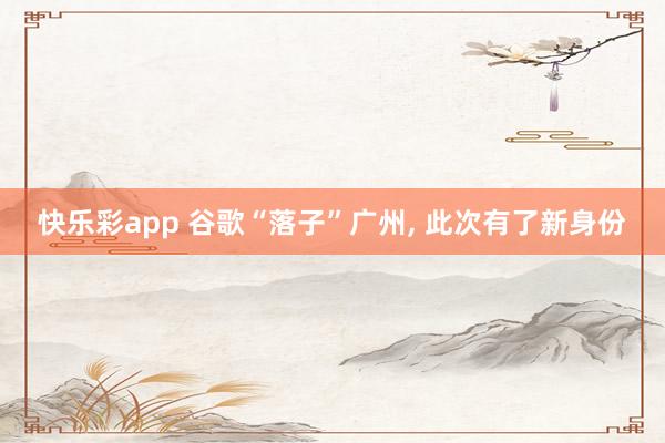 快乐彩app 谷歌“落子”广州， 此次有了新身份