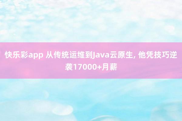 快乐彩app 从传统运维到Java云原生， 他凭技巧逆袭17000+月薪
