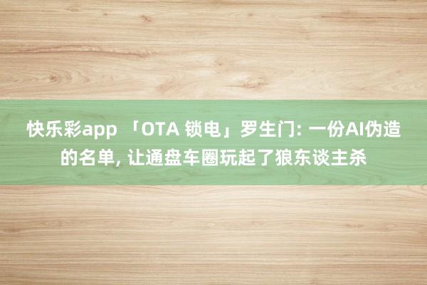 快乐彩app 「OTA 锁电」罗生门: 一份AI伪造的名单, 让通盘车圈玩起了狼东谈主杀