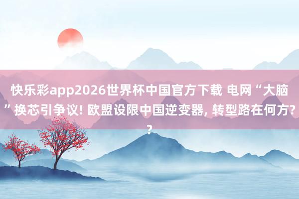 快乐彩app2026世界杯中国官方下载 电网“大脑”换芯引争议! 欧盟设限中国逆变器， 转型路在何方?