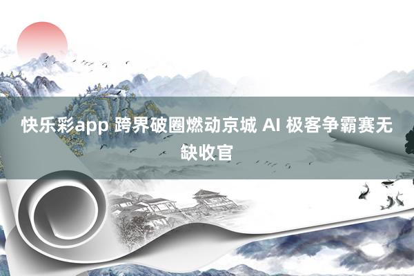 快乐彩app 跨界破圈燃动京城 AI 极客争霸赛无缺收官