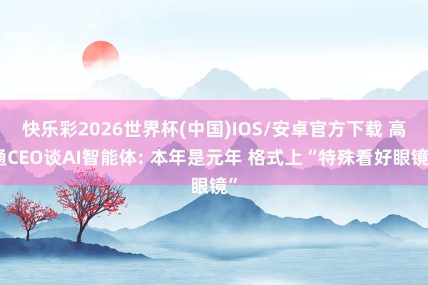 快乐彩2026世界杯(中国)IOS/安卓官方下载 高通CEO谈AI智能体: 本年是元年 格式上“特殊看好眼镜”