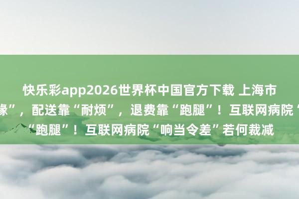 快乐彩app2026世界杯中国官方下载 上海市民无奈：接诊靠“人缘”，配送靠“耐烦”，退费靠“跑腿”！互联网病院“响当令差”若何裁减