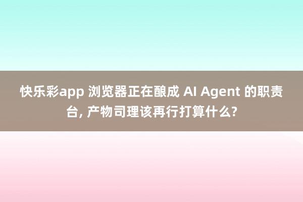 快乐彩app 浏览器正在酿成 AI Agent 的职责台, 产物司理该再行打算什么?