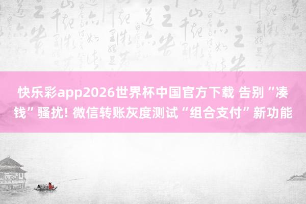 快乐彩app2026世界杯中国官方下载 告别“凑钱”骚扰! 微信转账灰度测试“组合支付”新功能