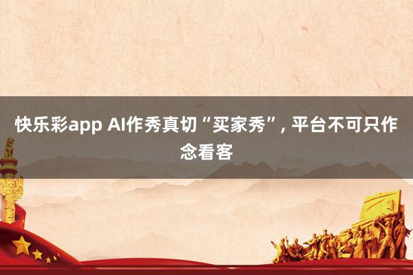 快乐彩app AI作秀真切“买家秀”， 平台不可只作念看客