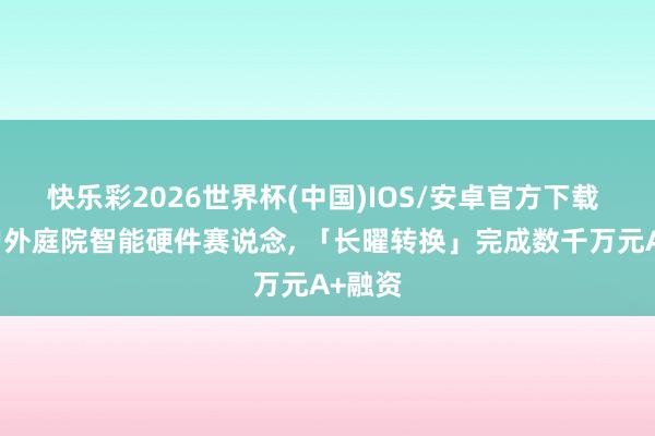 快乐彩2026世界杯(中国)IOS/安卓官方下载 专注户外庭院智能硬件赛说念， 「长曜转换」完成数千万元A+融资