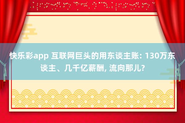 快乐彩app 互联网巨头的用东谈主账: 130万东谈主、几千亿薪酬， 流向那儿?