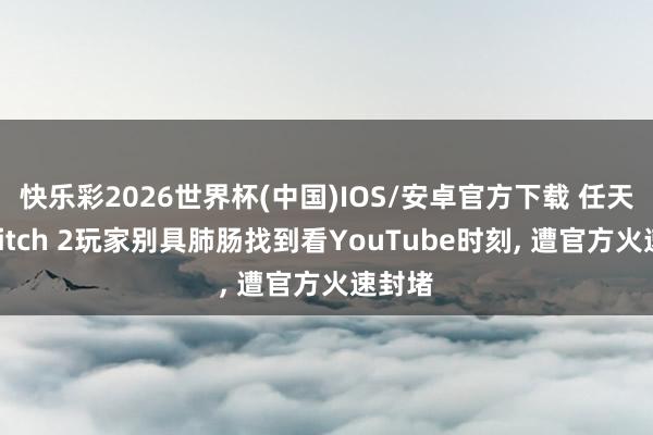 快乐彩2026世界杯(中国)IOS/安卓官方下载 任天国Switch 2玩家别具肺肠找到看YouTube时刻， 遭官方火速封堵